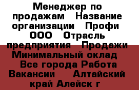 Менеджер по продажам › Название организации ­ Профи, ООО › Отрасль предприятия ­ Продажи › Минимальный оклад ­ 1 - Все города Работа » Вакансии   . Алтайский край,Алейск г.